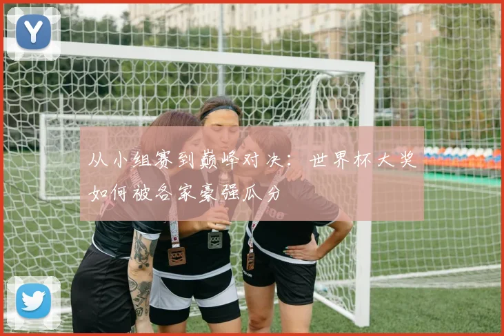 从小组赛到巅峰对决：世界杯大奖如何被各家豪强瓜分
