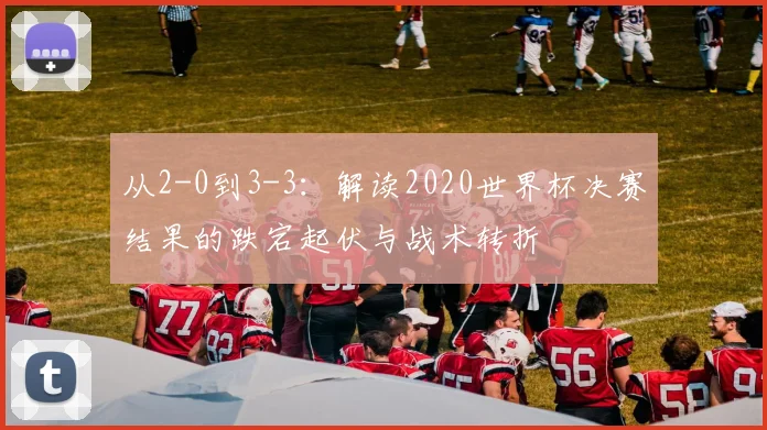 从2-0到3-3：解读2020世界杯决赛结果的跌宕起伏与战术转折
