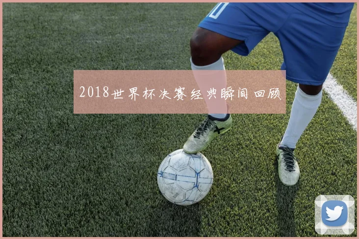 2018世界杯决赛经典瞬间回顾