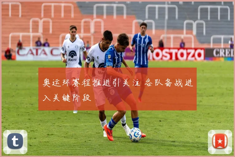 奥运环赛程推进引关注 各队备战进入关键阶段