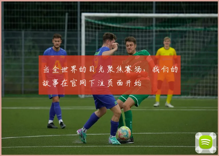 当全世界的目光聚焦赛场，我们的故事在官网下注页面开始