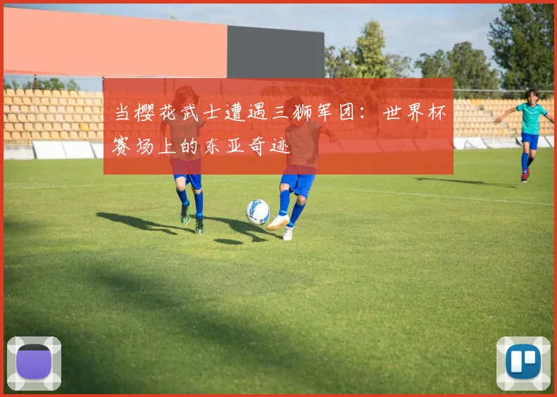 当樱花武士遭遇三狮军团：世界杯赛场上的东亚奇迹