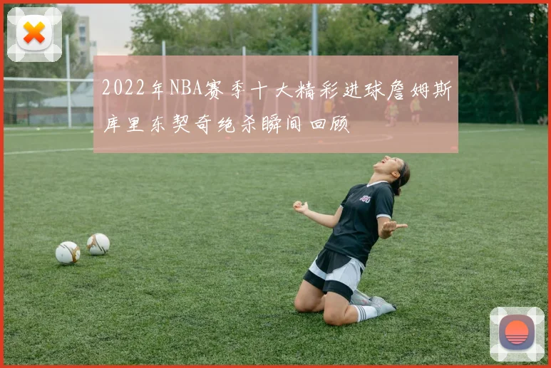 2022年NBA赛季十大精彩进球詹姆斯库里东契奇绝杀瞬间回顾