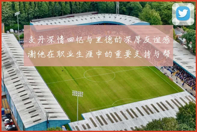 麦丹深情回忆与里德的深厚友谊感谢他在职业生涯中的重要支持与帮助